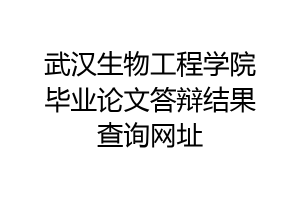 武汉生物工程学院毕业论文答辩结果查询网址