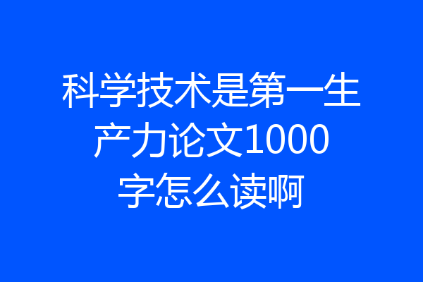 科学技术是第一生产力论文1000字怎么读啊