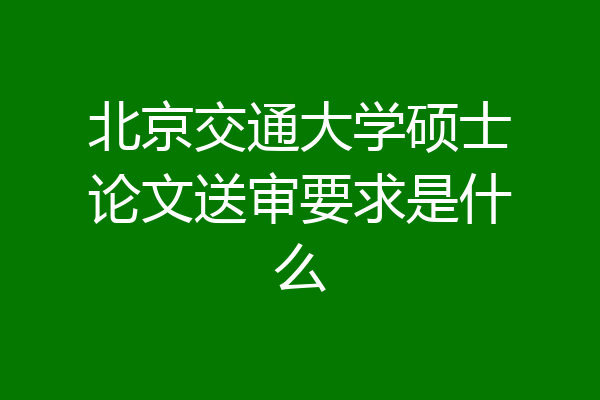 北京交通大学硕士论文送审要求是什么