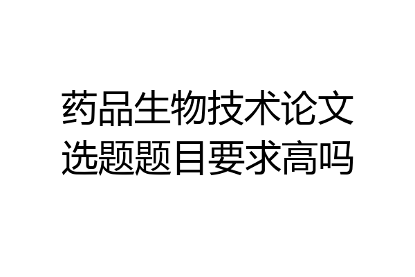 药品生物技术论文选题题目要求高吗