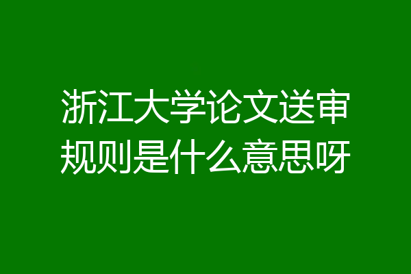 浙江大学论文送审规则是什么意思呀