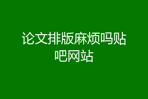 论文排版麻烦吗贴吧网站