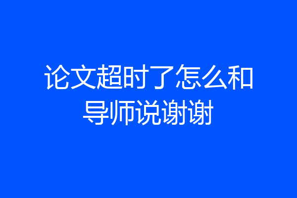 论文超时了怎么和导师说谢谢