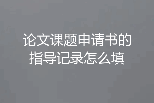 论文课题申请书的指导记录怎么填