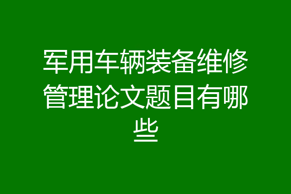 军用车辆装备维修管理论文题目有哪些