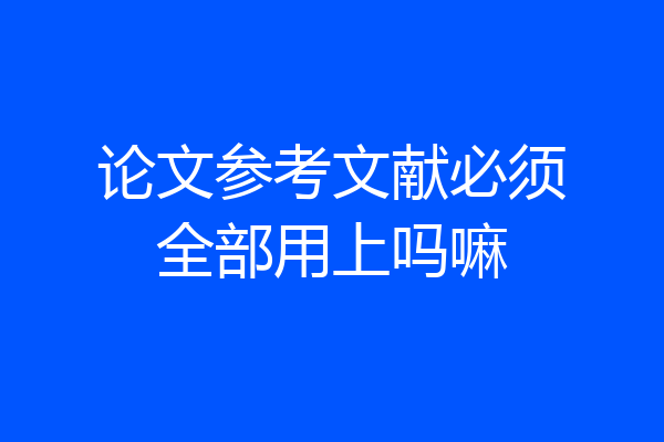 论文参考文献必须全部用上吗嘛