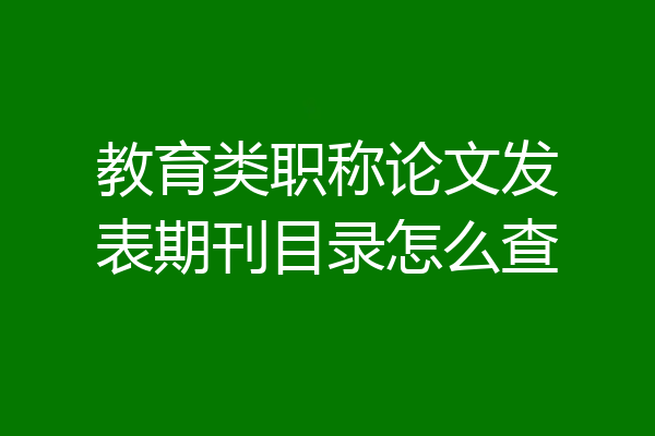 教育类职称论文发表期刊目录怎么查