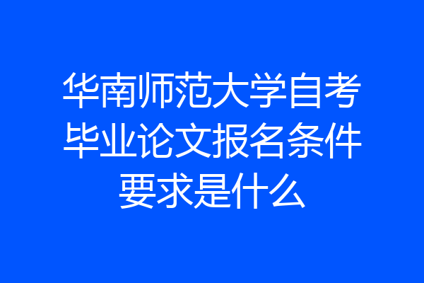 华南师范大学自考毕业论文报名条件要求是什么