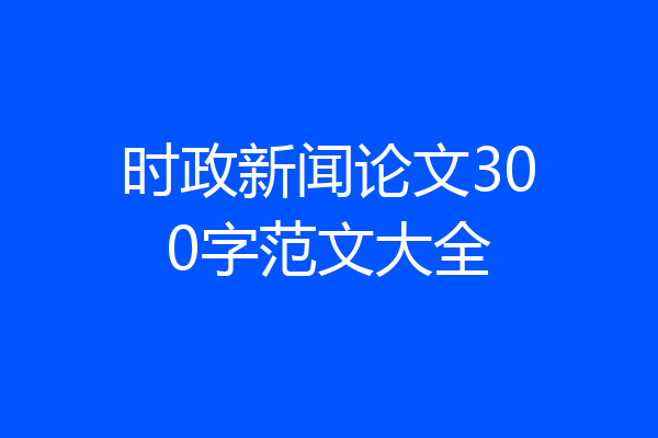 时政新闻论文300字范文大全