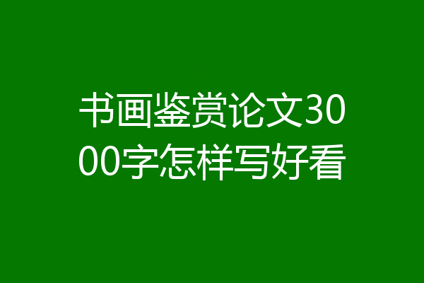 书画鉴赏论文3000字怎样写好看