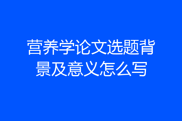 营养学论文选题背景及意义怎么写