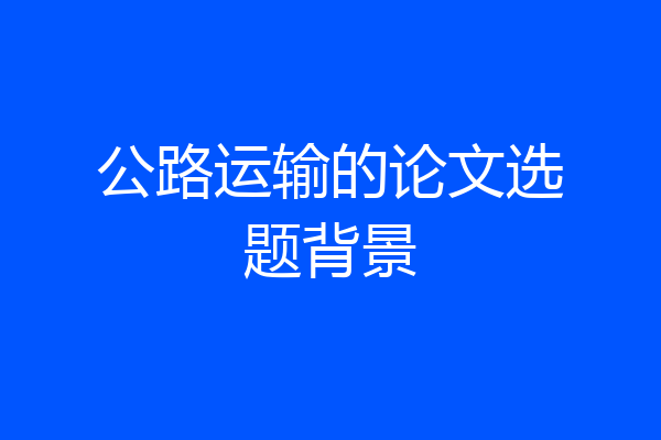 公路运输的论文选题背景