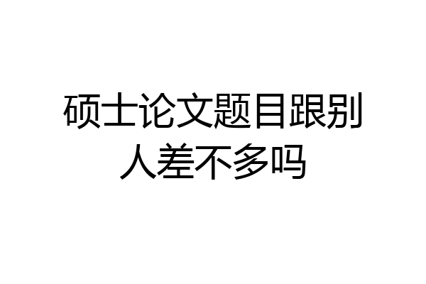 硕士论文题目跟别人差不多吗