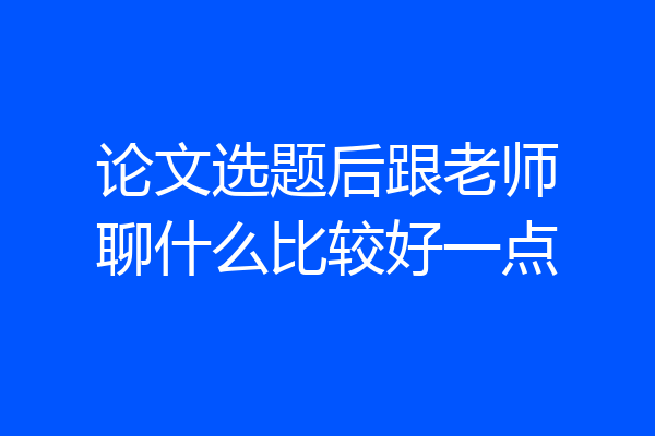 论文选题后跟老师聊什么比较好一点