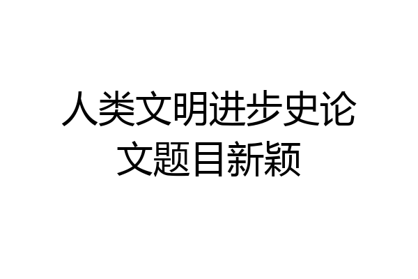 人类文明进步史论文题目新颖
