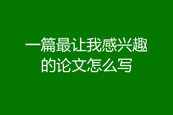 一篇最让我感兴趣的论文怎么写