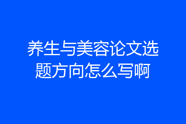 养生与美容论文选题方向怎么写啊