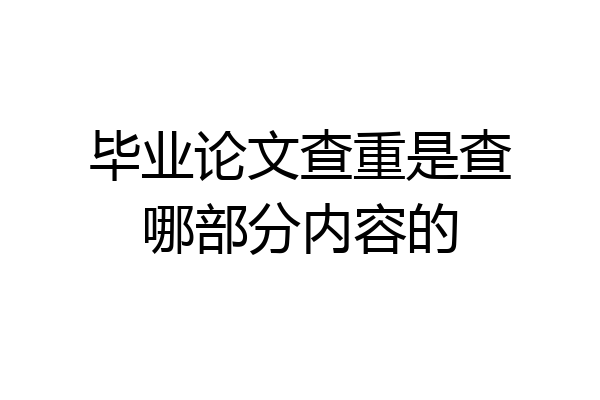 毕业论文查重是查哪部分内容的