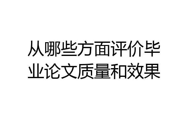从哪些方面评价毕业论文质量和效果