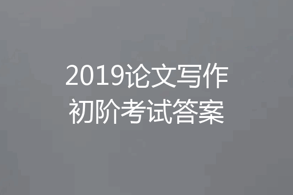 2019论文写作初阶考试答案