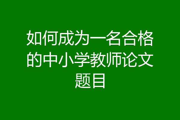 如何成为一名合格的中小学教师论文题目