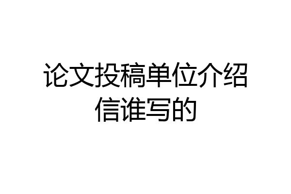 论文投稿单位介绍信谁写的
