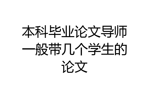 本科毕业论文导师一般带几个学生的论文