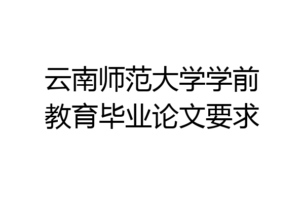 云南师范大学学前教育毕业论文要求