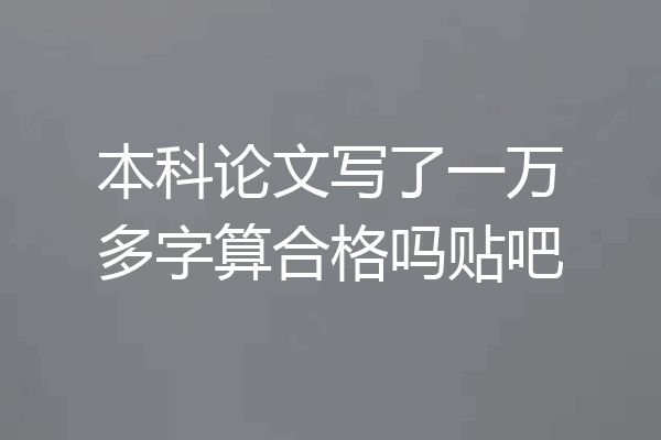 本科论文写了一万多字算合格吗贴吧
