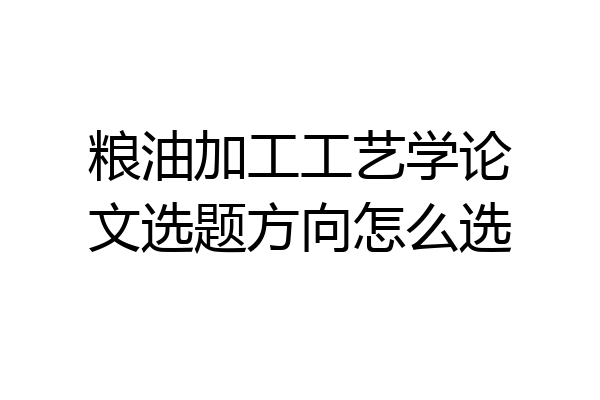 粮油加工工艺学论文选题方向怎么选