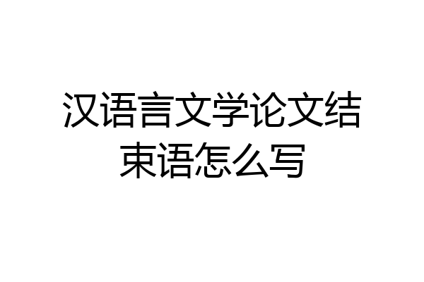 汉语言文学论文结束语怎么写