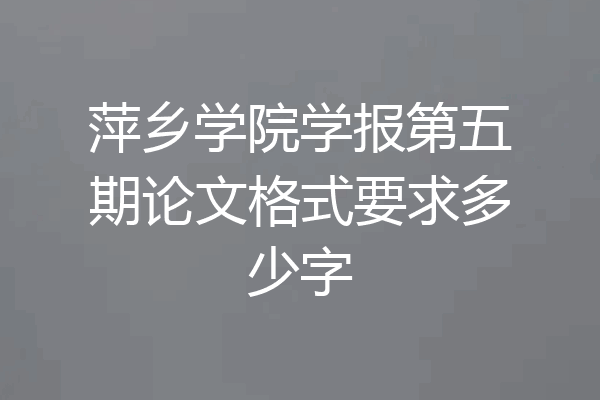 萍乡学院学报第五期论文格式要求多少字