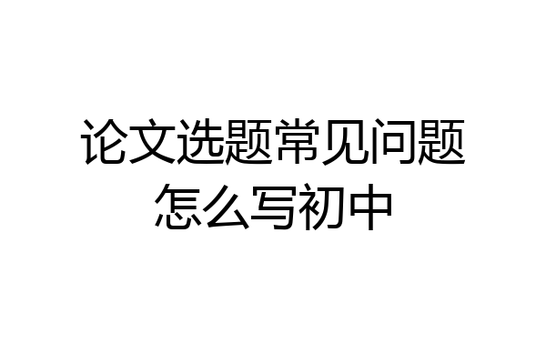 论文选题常见问题怎么写初中