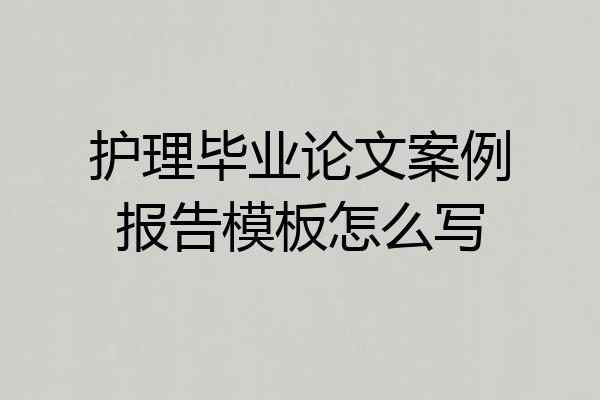 护理毕业论文案例报告模板怎么写