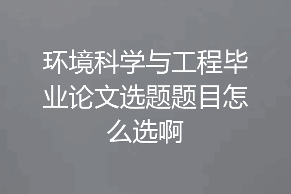 环境科学与工程毕业论文选题题目怎么选啊
