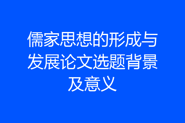 儒家思想的形成与发展论文选题背景及意义