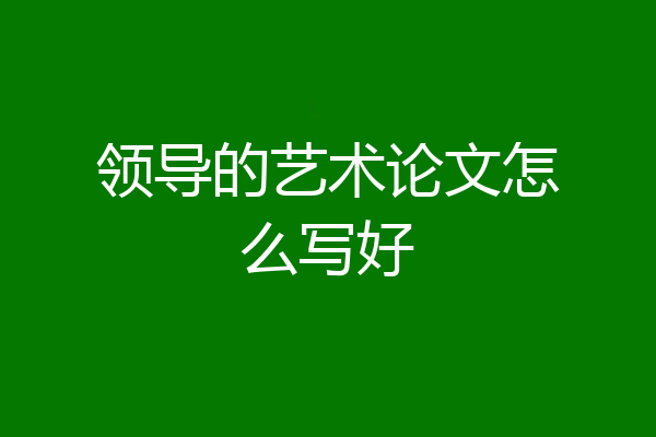 领导的艺术论文怎么写好
