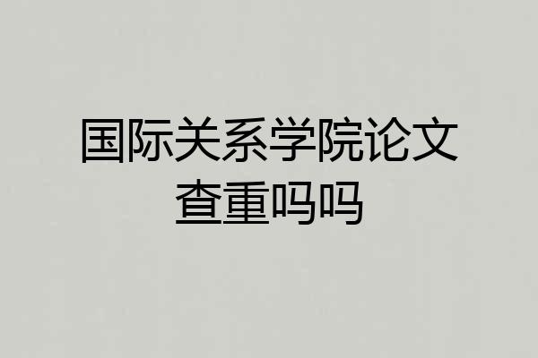 国际关系学院论文查重吗吗