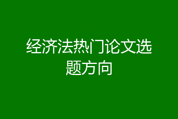 经济法热门论文选题方向