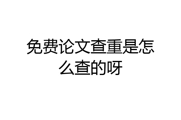 免费论文查重是怎么查的呀