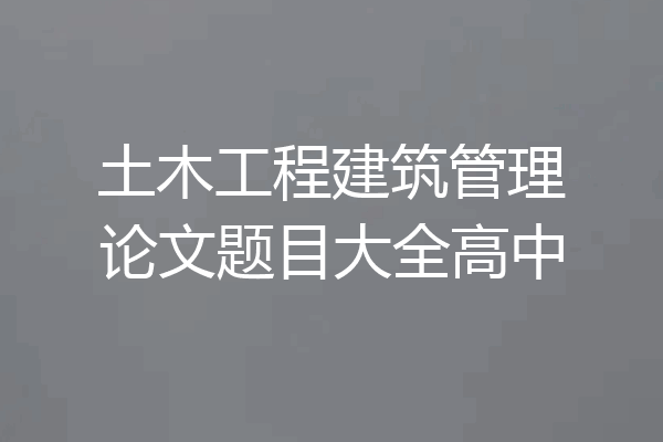 土木工程建筑管理论文题目大全高中