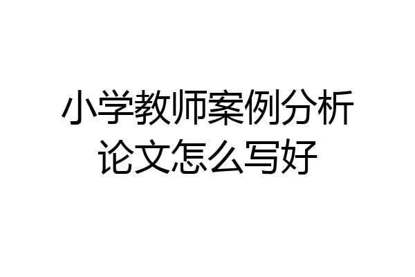 小学教师案例分析论文怎么写好