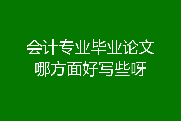 会计专业毕业论文哪方面好写些呀