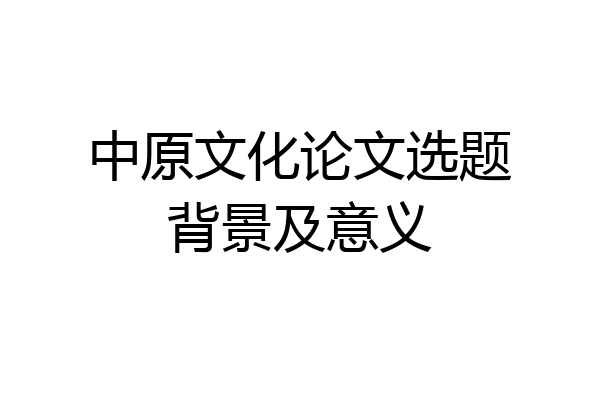 中原文化论文选题背景及意义