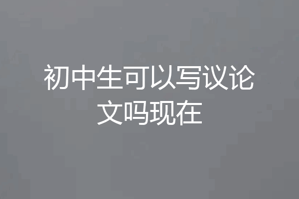 初中生可以写议论文吗现在