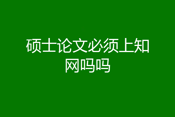 硕士论文必须上知网吗吗