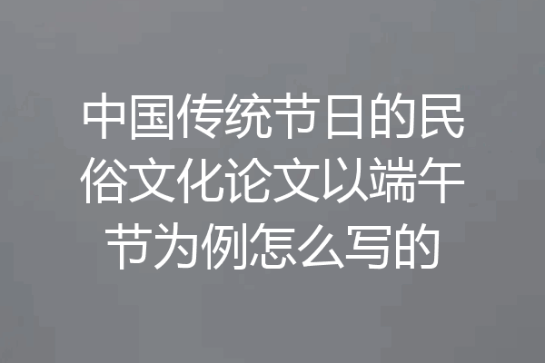 中国传统节日的民俗文化论文以端午节为例怎么写的