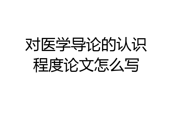 对医学导论的认识程度论文怎么写