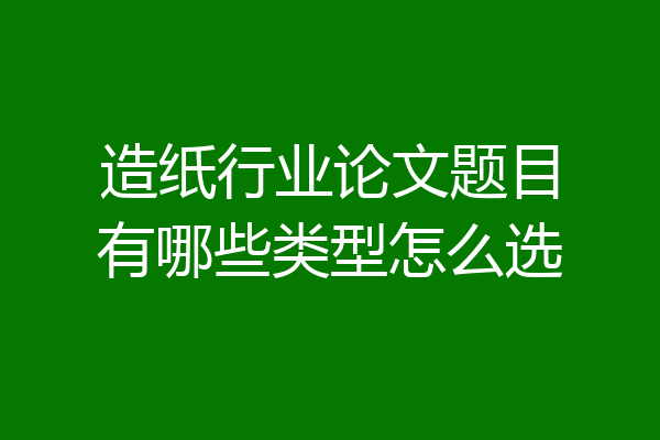 造纸行业论文题目有哪些类型怎么选