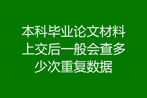 本科毕业论文材料上交后一般会查多少次重复数据